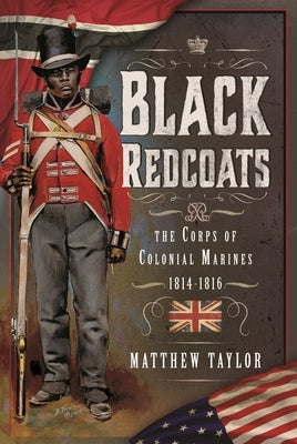 Black Redcoats: The Corps of Colonial Marines, 1814-1816 by Taylor, Matthew