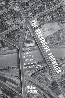 The Recursive Frontier: Race, Space, and the Literary Imagination of Los Angeles by Docherty, Michael