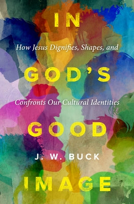 In God's Good Image: How Jesus Dignifies, Shapes, and Confronts Our Cultural Identities by Buck, J. W.