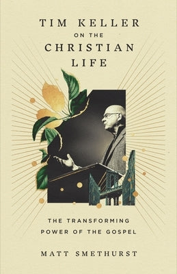 Tim Keller on the Christian Life: The Transforming Power of the Gospel by Smethurst, Matt