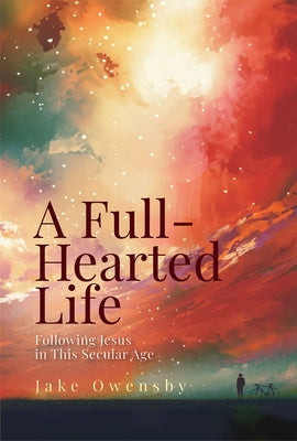 A Full-Hearted Life: Following Jesus in This Secular Age by Owensby, Jake