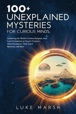 100+ Unexplained Mysteries for Curious Minds: Unraveling the World's Greatest Enigmas, from Lost Civilizations to Cryptic Creatures, Alien Encounters, by Marsh, Luke