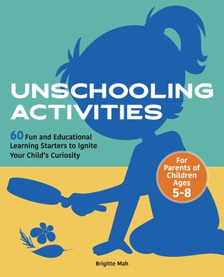 Unschooling Activities: 60 Fun and Educational Learning Starters to Ignite Your Child's Curiosity by Mah, Brigitte