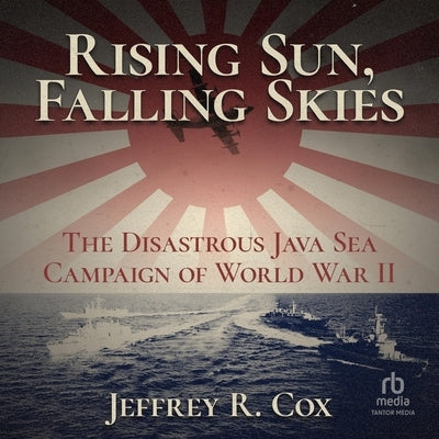 Rising Sun, Falling Skies: The Disastrous Java Sea Campaign of World War II by Cox, Jeffrey