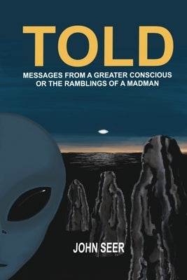 Told: Messages From A Greater Conscious Or The Ramblings Of A Madman by Seer, John
