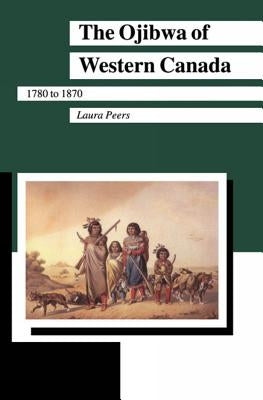 The Ojibwa of Western Canada 1780-1870 by Peers, Laura