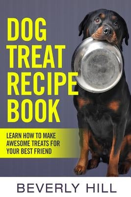 Dog Treat Recipe Book: Learn How To Make Treats For Your Best Friend by Hill, Beverly