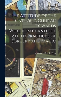 The Attitude of the Catholic Church Towards Witchcraft and the Allied Practices of Sorcery and Magic by Pratt, Antoinette Marie