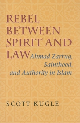 Rebel Between Spirit and Law: Ahmad Zarruq, Sainthood, and Authority in Islam by Kugle, Scott