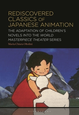 Rediscovered Classics of Japanese Animation: The Adaptation of Children's Novels Into the World Masterpiece Theater Series by Oltolini, Maria Chiara