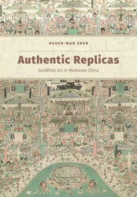 Authentic Replicas: Buddhist Art in Medieval China by Shen, Hsueh-Man