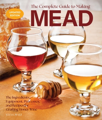 The Complete Guide to Making Mead, Updated Edition: The Ingredients, Equipment, Processes, and Recipes for Crafting Honey Wine by Piatz, Steve