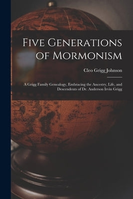 Five Generations of Mormonism; a Grigg Family Genealogy, Embracing the Ancestry, Life, and Descendents of Dr. Anderson Irvin Grigg by Johnson, Cleo Grigg 1905-