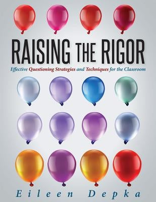 Raising the Rigor: Effective Questioning Strategies and Techniques for the Classroom (Teach Students to Write and Ask Their Own Meaningful Questions) by Depka, Eileen
