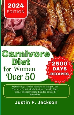 Carnivore Diet for Women Over 50: Optimising Flawless Beauty and Weight Loss Through Protein-Rich Recipes, Healthy Meal Plans, and Refreshing Blended by Jackson, Justin P.