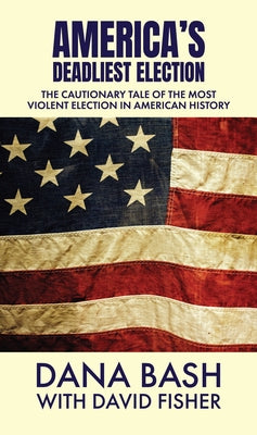 America's Deadliest Election: The Cautionary Tale of the Most Violent Election in American History by Bash, Dana