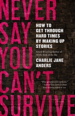 Never Say You Can't Survive: How to Get Through Hard Times by Making Up Stories by Anders, Charlie Jane