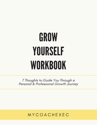 Grow Yourself Workbook: 7 Thoughts to Guide You Through a Personal & Professional Growth Journey by Mycoachexec