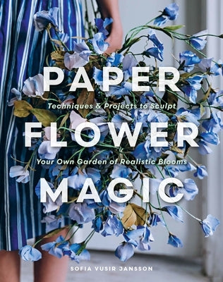 Paper Flower Magic: Techniques & Projects to Sculpt Your Own Garden of Realistic Blooms by Jansson, Sofia Vusir