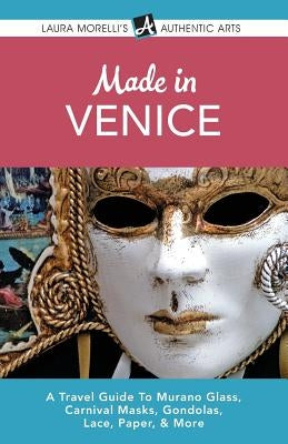 Made in Venice: A Travel Guide To Murano Glass, Carnival Masks, Gondolas, Lace, Paper, & More by Morelli, Laura