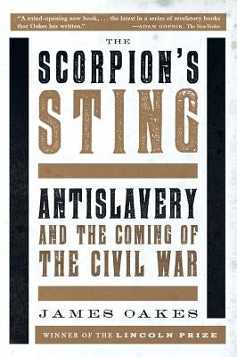 Scorpion's Sting: Antislavery and the Coming of the Civil War by Oakes, James