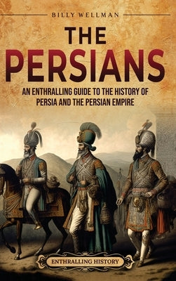 The Persians: An Enthralling Guide to the History of Persia and the Persian Empire by Wellman, Billy