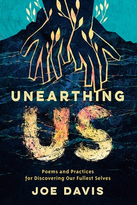 Unearthing Us: Poems and Practices for Discovering Our Fullest Selves by Davis, Joe