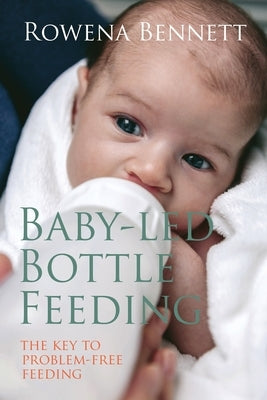 Baby Led Bottle Feeding: The Key to Problem-free Feeding by Bennett, Rowena