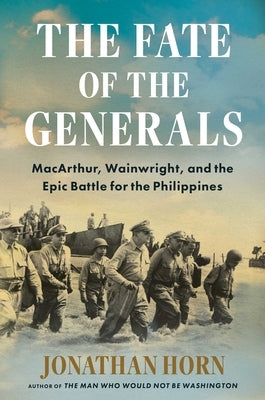 The Fate of the Generals: Macarthur, Wainwright, and the Epic Battle for the Philippines by Horn, Jonathan