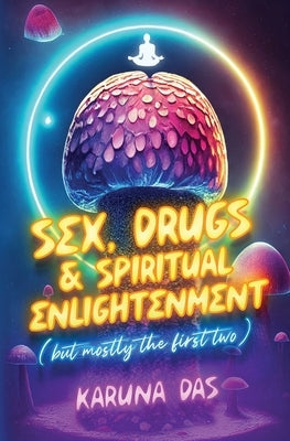 Sex, Drugs, and Spiritual Enlightenment (but mostly the first two) by Das, Karuna