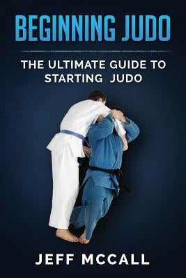 Beginning Judo: The Ultimate Guide to Starting Judo by McCall, Jeff