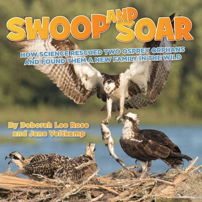 Swoop and Soar: How Science Rescued Two Osprey Orphans and Found Them a New Family in the Wild by Rose, Deborah Lee