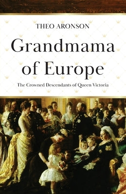 Grandmama of Europe: The Crowned Descendants of Queen Victoria by Aronson, Theo