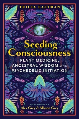 Seeding Consciousness: Plant Medicine, Ancestral Wisdom, and Psychedelic Initiation by Eastman, Tricia
