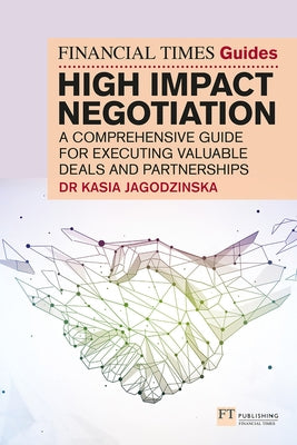 The Financial Times Guide to High Impact Negotiation: A Comprehensive Guide for Executing Valuable Deals and Partnerships by Jagodzinska, Kasia