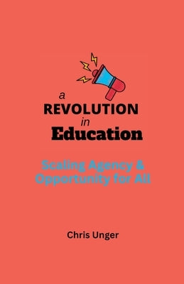 A Revolution in Education: Scaling Agency and Opportunity for All by Unger, Chris