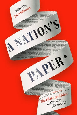 A Nation's Paper: The Globe and Mail in the Life of Canada by Ibbitson, John