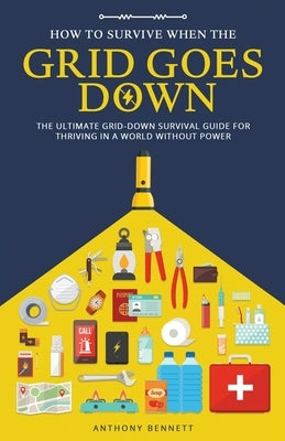 How to Survive When the Grid Goes Down: The Ultimate Grid-Down Survival Guide For Thriving in a World Without Power by Bennett, Anthony