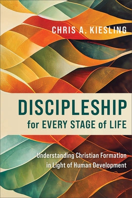 Discipleship for Every Stage of Life: Understanding Christian Formation in Light of Human Development by Kiesling, Chris A.