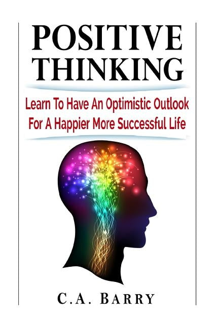 Positive Thinking Learn to Have an Optimistic Outlook for a Happier More Succes by Barry, C. A.