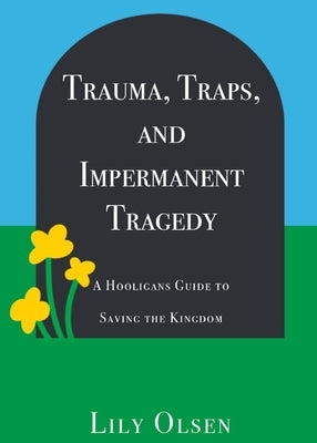 Trauma, Traps, and Impermanent Tragedy: A Hooligan's Guide to Saving the Kingdom by Olsen, Lily