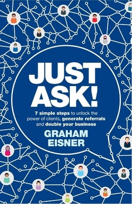 Just Ask!: 7 Simple Steps to Unlock the Power of Clients, Generate Referrals and Double Your Business by Eisner, Graham