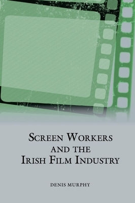 Screen Workers and the Irish Film Industry by Murphy, Denis