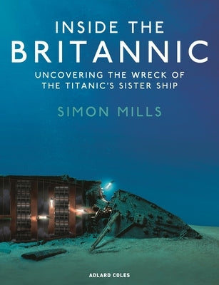 Inside the Britannic: Uncovering the Wreck of the Titanic's Sister Ship by Mills, Simon
