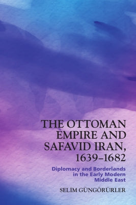 The Ottoman Empire and Safavid Iran, 1639-1682: Diplomacy and Borderlands in the Early Modern Middle East by G&#252;ng&#246;r&#252;rler, Selim
