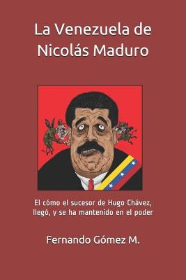 La Venezuela de Nicolás Maduro: El Cómo El Sucesor de Hugo Chávez, Llegó, Y Se Ha Mantenido En El Poder by Gomez M., Fernando