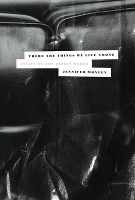 There Are Things We Live Among: Essays on the Object World by Moxley, Jennifer