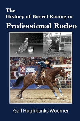 The History of Barrel Racing in Professional Rodeo by Woerner, Gail Hughbanks