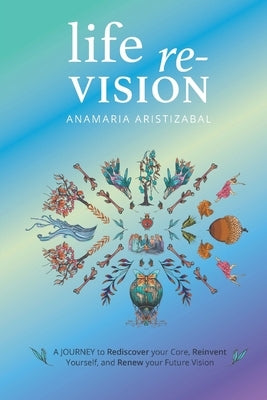 Life Re-Vision: A Journey to Rediscover Your Core, Reinvent Yourself and Renew Your Future by Aristizbal, Anamaria