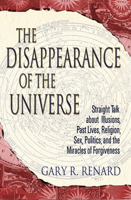 The Disappearance of the Universe: Straight Talk about Illusions, Past Lives, Religion, Sex, Politics, and the Miracles of Forgiveness by Renard, Gary R.